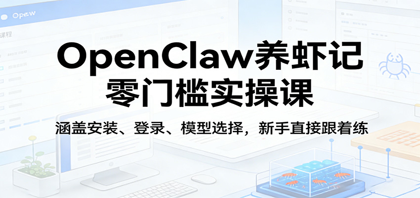 OpenClaw养虾记零门槛实操课:涵盖安装、登录、模型选择,新手直接跟着练-小火把网创