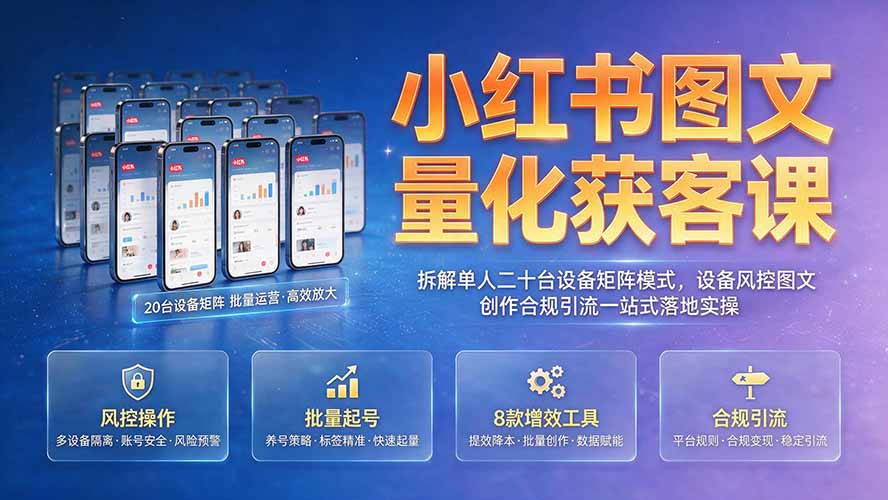 小红书图文量化获客课｜拆解单人二十台设备矩阵模式，设备风控图文创作合规引流一站式落地实操-小火把网创