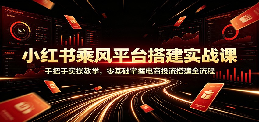 小红书乘风平台搭建实战课:手把手实操教学,零基础掌握电商投流搭建全流程-小火把网创