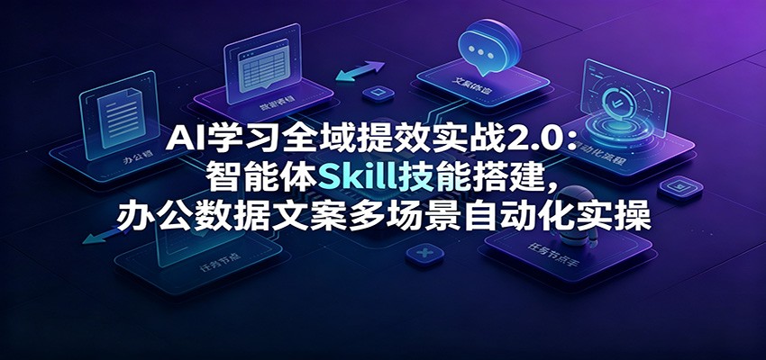 AI学习全域提效实战2.0:智能体Skill技能搭建,办公数据文案多场景自动化实操-小火把网创