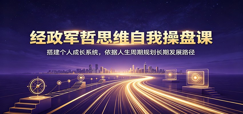 经政军哲思维自我操盘课:搭建个人成长系统,依据人生周期规划长期发展路径-小火把网创