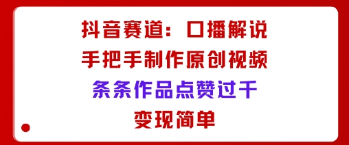 抖音赛道:口播解说,手把手教你制作原创视频,条条作品点赞过千,变现简单-小火把网创