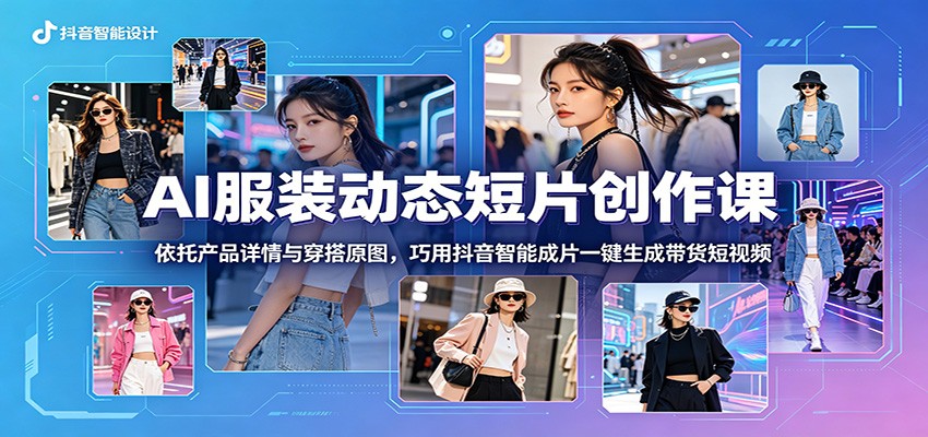 AI服装动态短片创作课：依托产品详情与穿搭原图，巧用抖音智能成片一键生成带货短视频-小火把网创