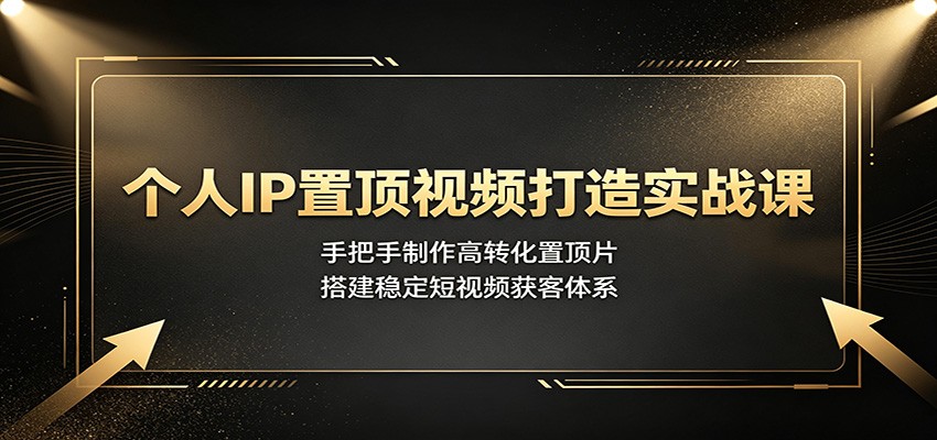 个人IP置顶视频打造实战课:手把手制作高转化置顶片,搭建稳定短视频获客体系-小火把网创
