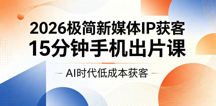 2026极简新媒体IP获客，15分钟手机出片课，AI时代低成本获客-小火把网创