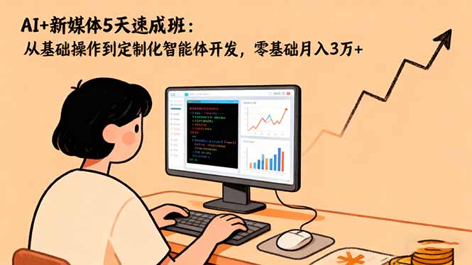 AI+新媒体5天速成班：从基础操作到定制化智能体开发，零基础月入3万+-小火把网创